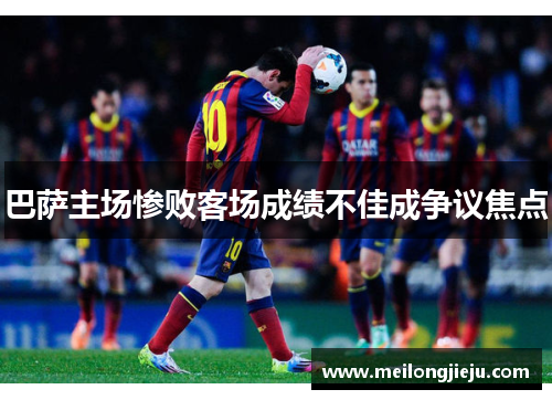 巴萨主场惨败客场成绩不佳成争议焦点