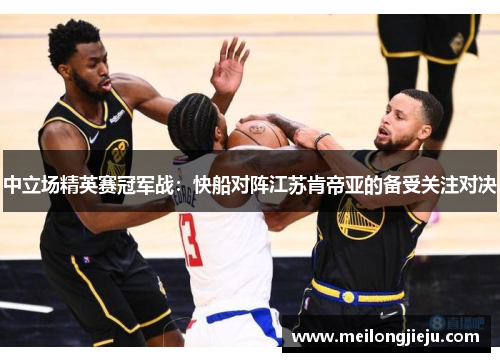 中立场精英赛冠军战：快船对阵江苏肯帝亚的备受关注对决