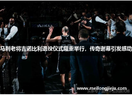 马刺老将吉诺比利退役仪式隆重举行，传奇谢幕引发感动