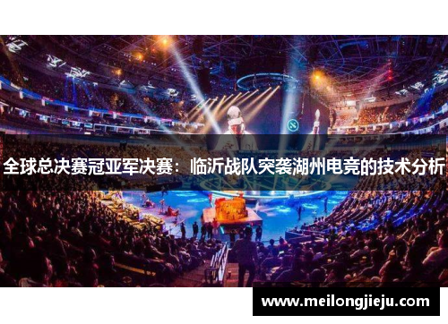 全球总决赛冠亚军决赛：临沂战队突袭湖州电竞的技术分析