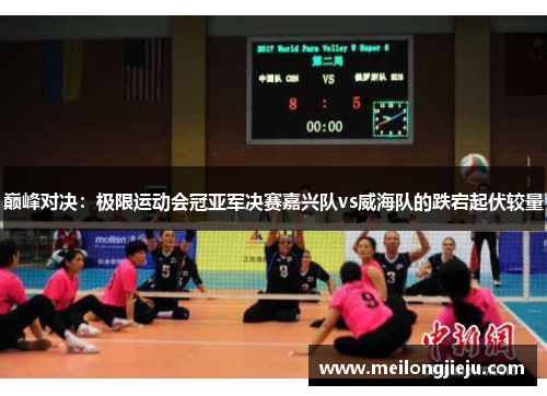 巅峰对决：极限运动会冠亚军决赛嘉兴队vs威海队的跌宕起伏较量